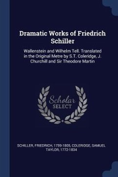Dramatic Works of Friedrich Schiller: Wallenstein and Wilhelm Tell. Translated in the Original Metre by S.T. Coleridge, J. Churchill and Sir Theodore - Schiller, Friedrich; Coleridge, Samuel Taylor