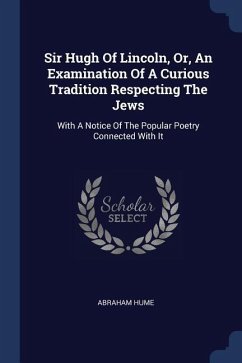 Sir Hugh Of Lincoln, Or, An Examination Of A Curious Tradition Respecting The Jews - Hume, Abraham