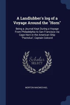 A Landlubber's log of a Voyage Around the Horn: Being a Journal Kept During a Voyage From Philadelphia to San Francisco via Cape Horn in the American - Macmichael, Morton