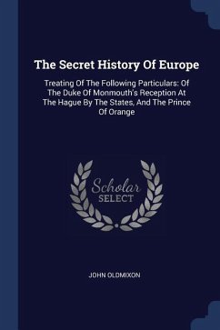 The Secret History Of Europe: Treating Of The Following Particulars: Of The Duke Of Monmouth's Reception At The Hague By The States, And The Prince - Oldmixon, John