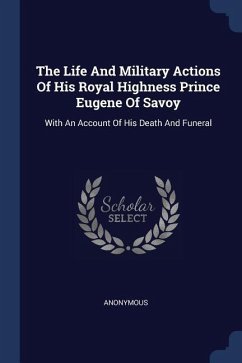 The Life And Military Actions Of His Royal Highness Prince Eugene Of Savoy: With An Account Of His Death And Funeral