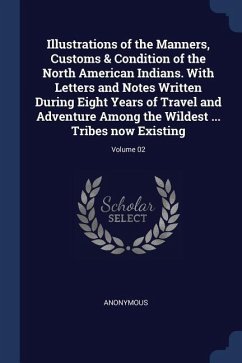 Illustrations of the Manners, Customs & Condition of the North American Indians. With Letters and Notes Written During Eight Years of Travel and Adventure Among the Wildest ... Tribes now Existing; Volume 02 - Anonymous