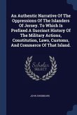 An Authentic Narrative Of The Oppressions Of The Islanders Of Jersey. To Which Is Prefixed A Succinct History Of The Military Actions, Constitution, L