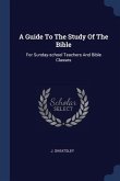 A Guide To The Study Of The Bible: For Sunday-school Teachers And Bible Classes