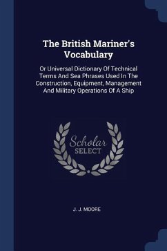 The British Mariner's Vocabulary: Or Universal Dictionary Of Technical Terms And Sea Phrases Used In The Construction, Equipment, Management And Milit