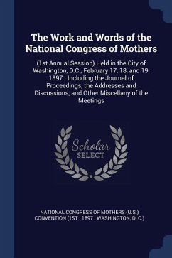 The Work and Words of the National Congress of Mothers: (1st Annual Session) Held in the City of Washington, D.C., February 17, 18, and 19, 1897: Incl