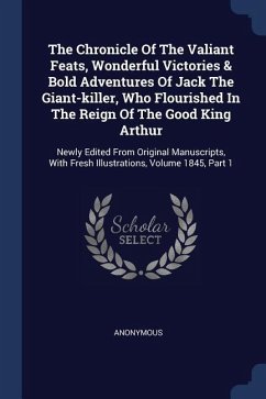 The Chronicle Of The Valiant Feats, Wonderful Victories & Bold Adventures Of Jack The Giant-killer, Who Flourished In The Reign Of The Good King Arthur - Anonymous