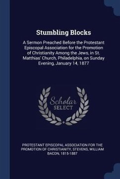 Stumbling Blocks: A Sermon Preached Before the Protestant Episcopal Association for the Promotion of Christianity Among the Jews, in St. - Stevens, William Bacon