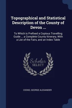 Topographical and Statistical Description of the County of Devon ...: To Which is Prefixed a Copious Travelling Guide ... a Complete County Itinerary, - Cooke, George Alexander