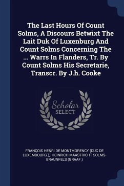The Last Hours Of Count Solms, A Discours Betwixt The Lait Duk Of Luxenburg And Count Solms Concerning The ... Warrs In Flanders, Tr. By Count Solms His Secretarie, Transcr. By J.h. Cooke