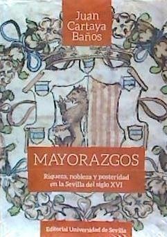 Mayorazgos : riqueza, nobleza y posteridad en la Sevilla del siglo XVI - Cartaya Baños, Juan