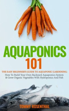 Aquaponics 101: The Easy Beginner's Guide to Aquaponic Gardening: How To Build Your Own Backyard Aquaponics System and Grow Organic Vegetables With Hydroponics And Fish (Gardening Books, #1) (eBook, ePUB) - Rosenthal, Tommy
