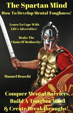 The Spartan Mind - How To Develop Mental Toughness! Conquer Mental Barriers, Build A Tougher Mind & Create Breakthroughs! (eBook, ePUB) - Braschi, Manuel