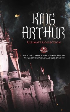 KING ARTHUR - Ultimate Collection: 10 Books of Myths, Tales & The History Behind The Legendary King (eBook, ePUB) - Malory, Thomas; Tennyson, Alfred; Radford, Maude L.; Knowles, James; Morris, Richard; Rolleston, T. W.; Pyle, Howard