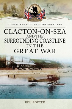 Clacton-on-Sea and the Surrounding Coastline in the Great War (eBook, ePUB) - Porter, Ken Clacton-on-Sea and the Surrounding Coastline in the Great War (eBook, ePUB) - Porter, Ken