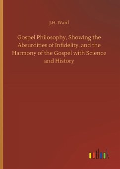 Gospel Philosophy, Showing the Absurdities of Infidelity, and the Harmony of the Gospel with Science and History - Ward, J. H.