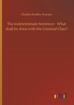 The Indeterminate Sentence - What shall be done with the Criminal Class?