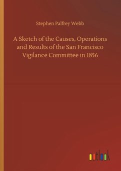 A Sketch of the Causes, Operations and Results of the San Francisco Vigilance Committee in 1856