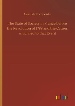 The State of Society in France before the Revolution of 1789 and the Causes which led to that Event - Tocqueville, Alexis de