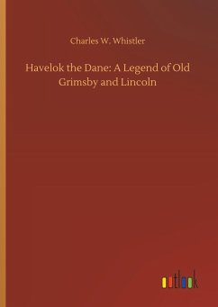 Havelok the Dane: A Legend of Old Grimsby and Lincoln - Whistler, Charles W.