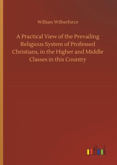 A Practical View of the Prevailing Religious System of Professed Christians, in the Higher and Middle Classes in this Country - Wilberforce, William