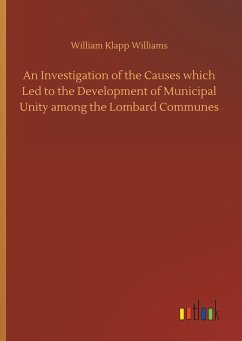 An Investigation of the Causes which Led to the Development of Municipal Unity among the Lombard Communes - Williams, William Klapp