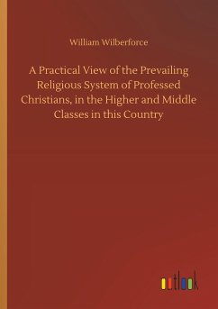 A Practical View of the Prevailing Religious System of Professed Christians, in the Higher and Middle Classes in this Country - Wilberforce, William