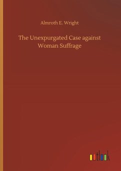 The Unexpurgated Case against Woman Suffrage - Wright, Almroth E.