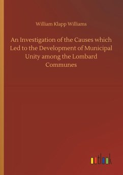 An Investigation of the Causes which Led to the Development of Municipal Unity among the Lombard Communes