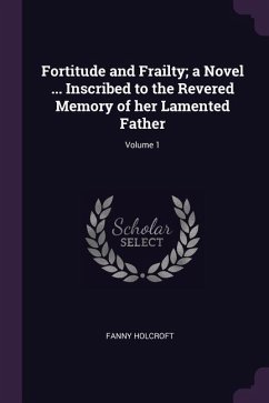 Fortitude and Frailty; a Novel ... Inscribed to the Revered Memory of her Lamented Father; Volume 1 - Holcroft, Fanny