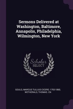 Sermons Delivered at Washington, Baltimore, Annapolis, Philadelphia, Wilmington, New York - Gould, Marcus Tullius Cicero; Wetherald, Thomas