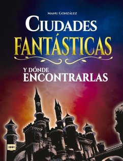 Ciudades Fantásticas Y Dónde Encontrarlas: Conozca Cómo Son Los Mundos Surgidos de la Imaginación de Los Mejores Creadores del Cine, La Literatura Y E - González, Manu