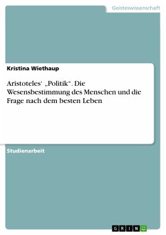 Aristoteles' Wesensbestimmung des Menschen vor dem Hintergrund einer Beantwortung der Frage nach dem besten Leben und den notwendigen, dieses ermöglichenden, Voraussetzungen von Seiten des Staates, wie er sie in den Kapiteln I.1,2 und III.6,7,9 der 'Politik', konzipiert (eBook, ePUB)