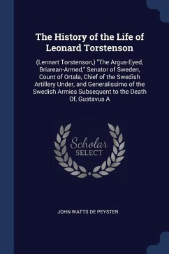The History of the Life of Leonard Torstenson: (Lennart Torstenson, ) The Argus-Eyed, Briarean-Armed, Senator of Sweden, Count of Ortala, Chief of the