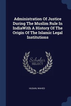 Administration Of Justice During The Muslim Rule In IndiaWith A History Of The Origin Of The Islamic Legal Institutions