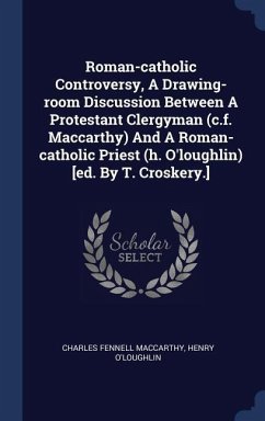 Roman-catholic Controversy, A Drawing-room Discussion Between A Protestant Clergyman (c.f. Maccarthy) And A Roman-catholic Priest (h. O'loughlin) [ed. - MacCarthy, Charles Fennell; O'Loughlin, Henry