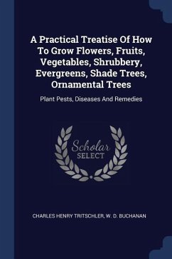 A Practical Treatise Of How To Grow Flowers, Fruits, Vegetables, Shrubbery, Evergreens, Shade Trees, Ornamental Trees - Tritschler, Charles Henry