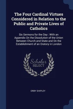 The Four Cardinal Virtues Considered in Relation to the Public and Private Lives of Catholics: Six Sermons for the Day: With an Appendix On the Dissol