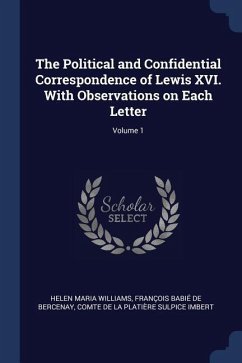 The Political and Confidential Correspondence of Lewis XVI. With Observations on Each Letter; Volume 1