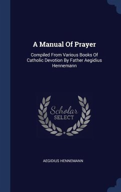 A Manual Of Prayer: Compiled From Various Books Of Catholic Devotion By Father Aegidius Hennemann