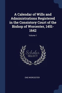A Calendar of Wills and Administrations Registered in the Consistory Court of the Bishop of Worcester, 1451-1642; Volume 1