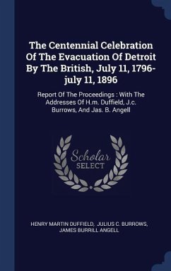 The Centennial Celebration Of The Evacuation Of Detroit By The British, July 11, 1796-july 11, 1896: Report Of The Proceedings: With The Addresses Of