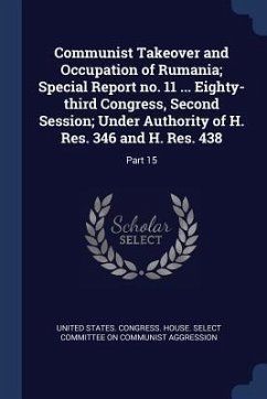 Communist Takeover and Occupation of Rumania; Special Report no. 11 ... Eighty-third Congress, Second Session; Under Authority of H. Res. 346 and H. R