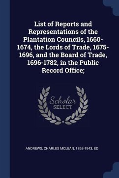 List of Reports and Representations of the Plantation Councils, 1660-1674, the Lords of Trade, 1675-1696, and the Board of Trade, 1696-1782, in the Pu