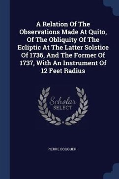A Relation Of The Observations Made At Quito, Of The Obliquity Of The Ecliptic At The Latter Solstice Of 1736, And The Former Of 1737, With An Instrument Of 12 Feet Radius - Bouguer, Pierre