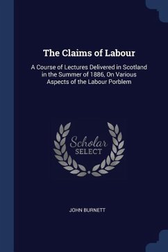 The Claims of Labour: A Course of Lectures Delivered in Scotland in the Summer of 1886, On Various Aspects of the Labour Porblem - Burnett, John