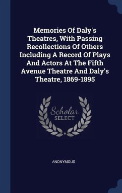 Memories Of Daly's Theatres, With Passing Recollections Of Others Including A Record Of Plays And Actors At The Fifth Avenue Theatre And Daly's Theatre, 1869-1895