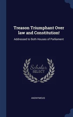 Treason Triumphant Over law and Constitution!: Addressed to Both Houses of Parliament