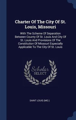 Charter Of The City Of St. Louis, Missouri: With The Scheme Of Separation Between County Of St. Louis And City Of St. Louis And Provisions Of The Cons