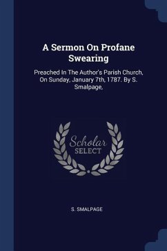 A Sermon On Profane Swearing: Preached In The Author's Parish Church, On Sunday, January 7th, 1787. By S. Smalpage,